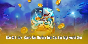 Bắn Cá 5 Sao – Game Săn Thưởng Đỉnh Cao Cho Mọi Người Chơi