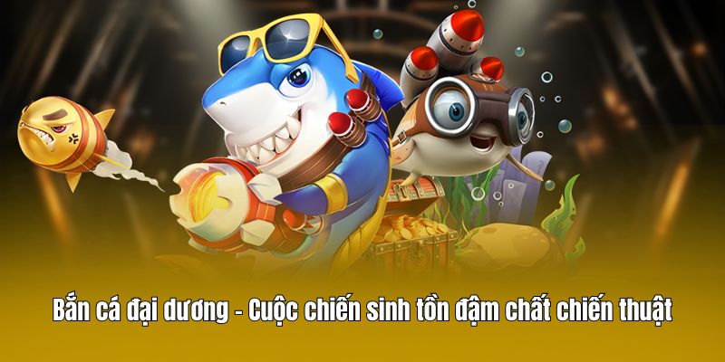 Bắn cá đại dương – Cuộc chiến sinh tồn đậm chất chiến thuật