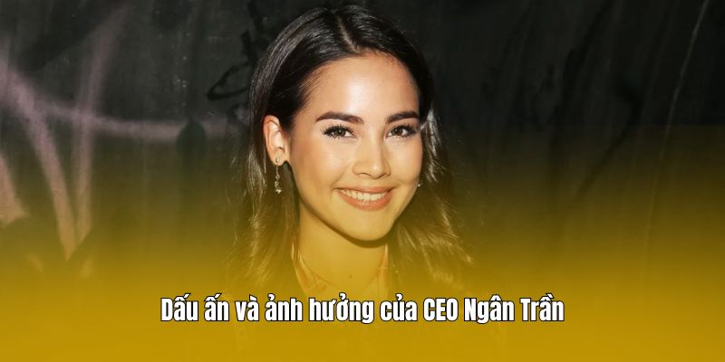 Dấu ấn và ảnh hưởng của CEO Ngân Trần