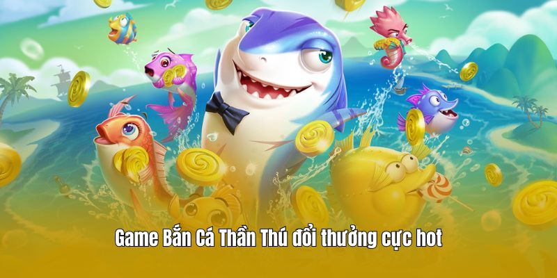 Game Bắn Cá Thần Thú đổi thưởng cực hot