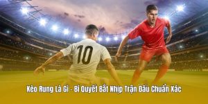 Kèo Rung Là Gì - Bí Quyết Bắt Nhịp Trận Đấu Chuẩn Xác