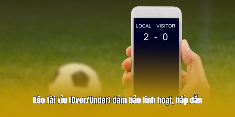 Kèo tài xỉu (Over/Under) đảm bảo linh hoạt, hấp dẫn